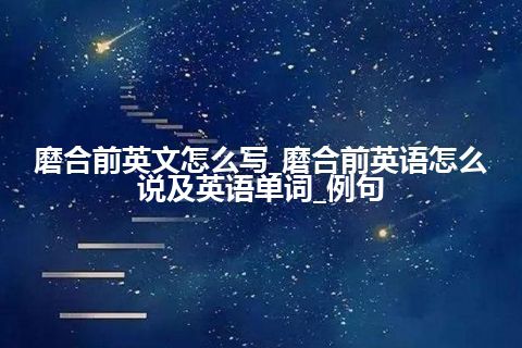 磨合前英文怎么写_磨合前英语怎么说及英语单词_例句