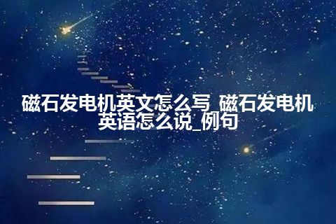 磁石发电机英文怎么写_磁石发电机英语怎么说_例句