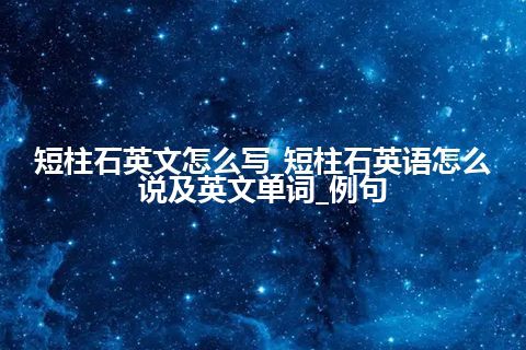 短柱石英文怎么写_短柱石英语怎么说及英文单词_例句