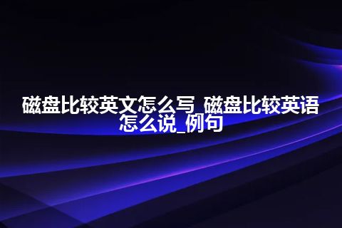 磁盘比较英文怎么写_磁盘比较英语怎么说_例句