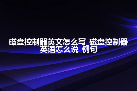 磁盘控制器英文怎么写_磁盘控制器英语怎么说_例句