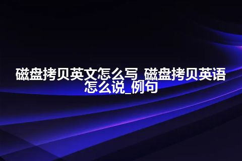 磁盘拷贝英文怎么写_磁盘拷贝英语怎么说_例句