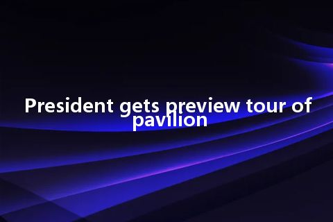 President gets preview tour of pavilion