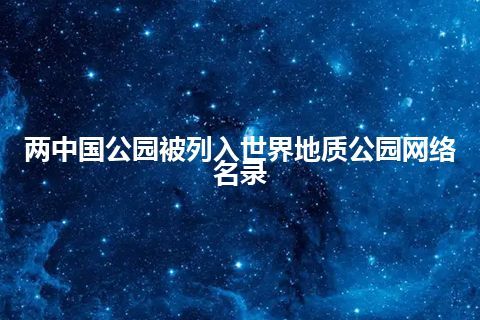 两中国公园被列入世界地质公园网络名录