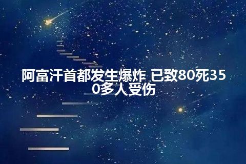 阿富汗首都发生爆炸 已致80死350多人受伤