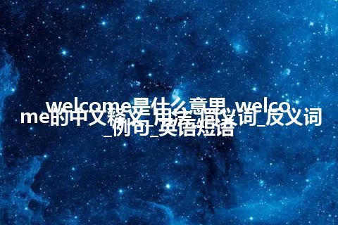 welcome是什么意思_welcome的中文释义_用法_同义词_反义词_例句_英语短语