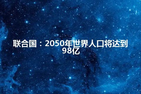 联合国：2050年世界人口将达到98亿