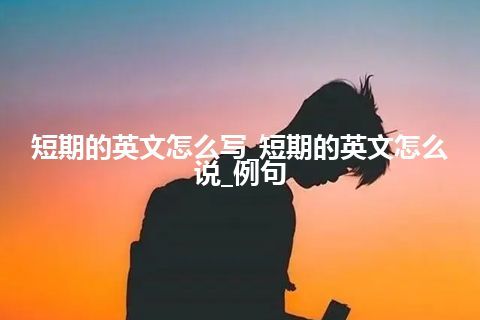 短期的英文怎么写_短期的英文怎么说_例句