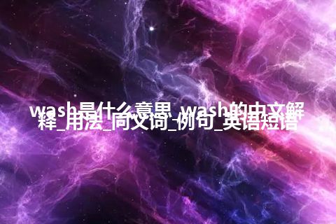 wash是什么意思_wash的中文解释_用法_同义词_例句_英语短语