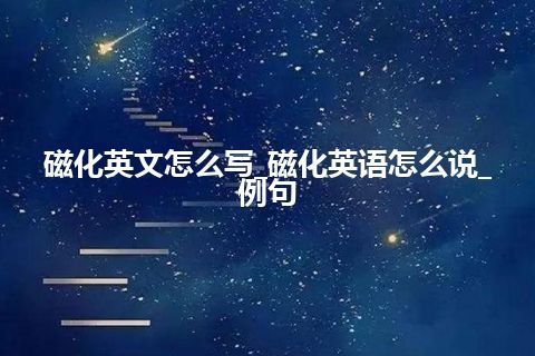 磁化英文怎么写_磁化英语怎么说_例句