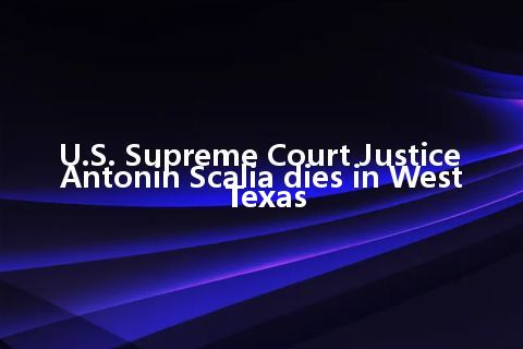 U.S. Supreme Court Justice Antonin Scalia dies in West Texas