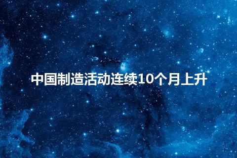 中国制造活动连续10个月上升