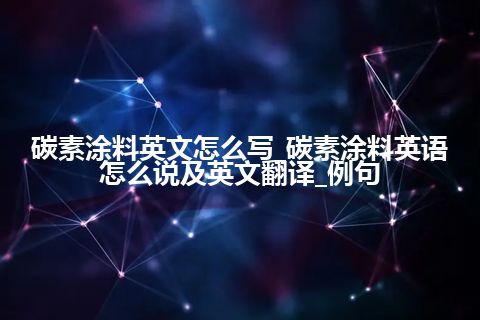 碳素涂料英文怎么写_碳素涂料英语怎么说及英文翻译_例句