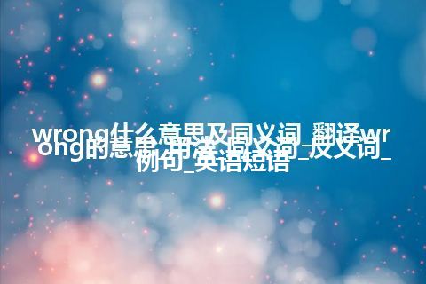 wrong什么意思及同义词_翻译wrong的意思_用法_同义词_反义词_例句_英语短语