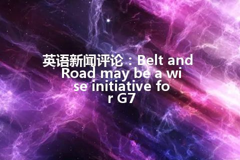 英语新闻评论：Belt and Road may be a wise initiative for G7