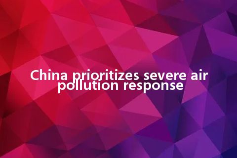 China prioritizes severe air pollution response