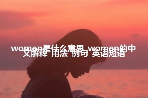 women是什么意思_women的中文解释_用法_例句_英语短语