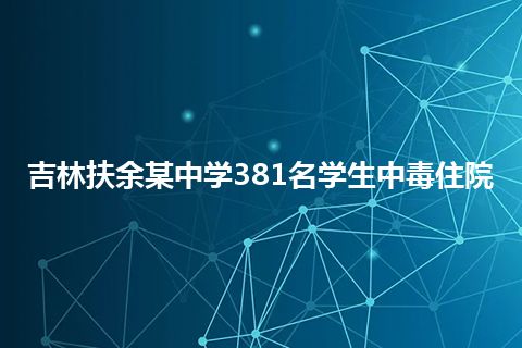 吉林扶余某中学381名学生中毒住院