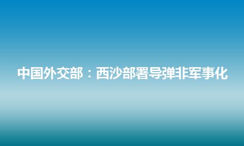 中国外交部：西沙部署导弹非军事化