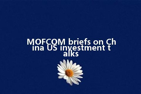 MOFCOM briefs on China US investment talks