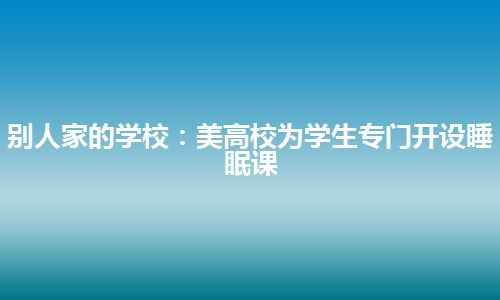 别人家的学校：美高校为学生专门开设睡眠课