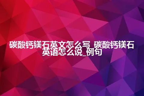 碳酸钙镁石英文怎么写_碳酸钙镁石英语怎么说_例句