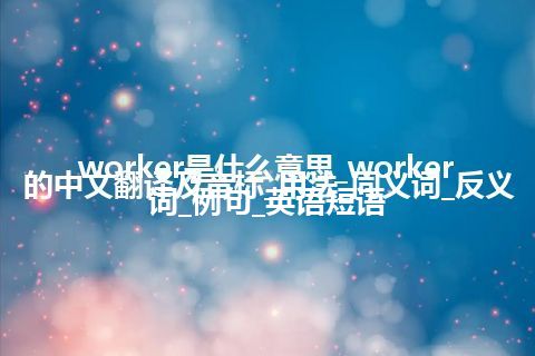 worker是什么意思_worker的中文翻译及音标_用法_同义词_反义词_例句_英语短语