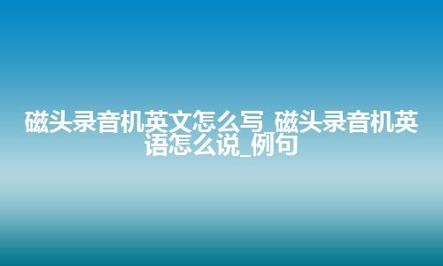 磁头录音机英文怎么写_磁头录音机英语怎么说_例句