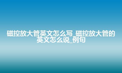 磁控放大管英文怎么写_磁控放大管的英文怎么说_例句