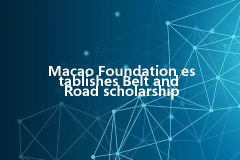 Macao Foundation establishes Belt and Road scholarship