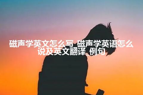 磁声学英文怎么写_磁声学英语怎么说及英文翻译_例句