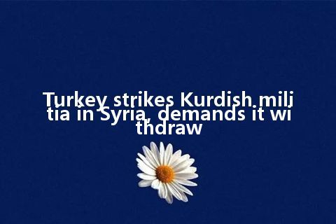 Turkey strikes Kurdish militia in Syria, demands it withdraw