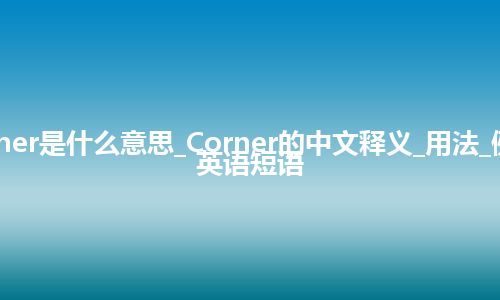 Corner是什么意思_Corner的中文释义_用法_例句_英语短语