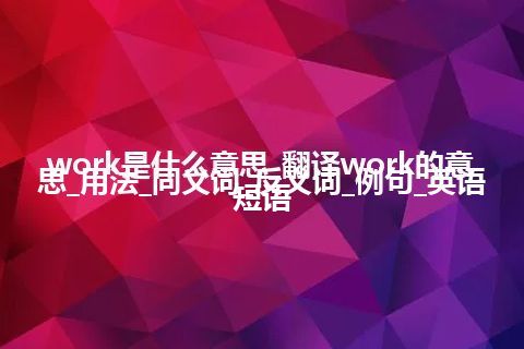 work是什么意思_翻译work的意思_用法_同义词_反义词_例句_英语短语