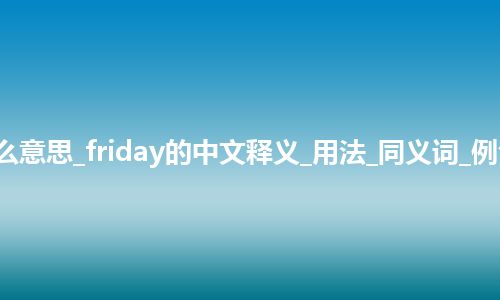 friday是什么意思_friday的中文释义_用法_同义词_例句_英语短语