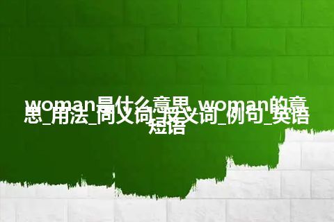 woman是什么意思_woman的意思_用法_同义词_反义词_例句_英语短语