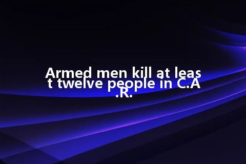 Armed men kill at least twelve people in C.A.R.