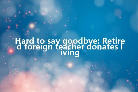 Hard to say goodbye: Retired foreign teacher donates living