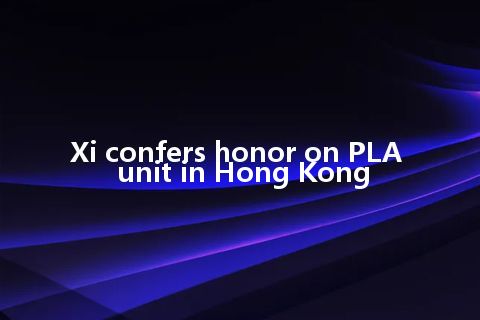 Xi confers honor on PLA unit in Hong Kong