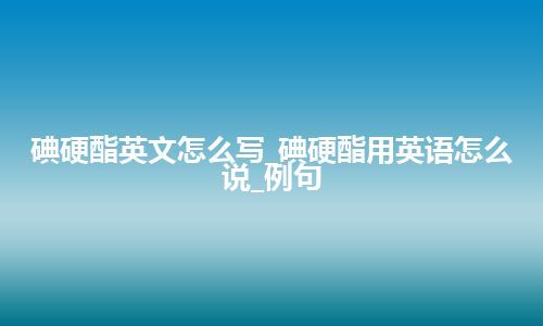 碘硬酯英文怎么写_碘硬酯用英语怎么说_例句