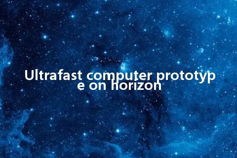 Ultrafast computer prototype on horizon