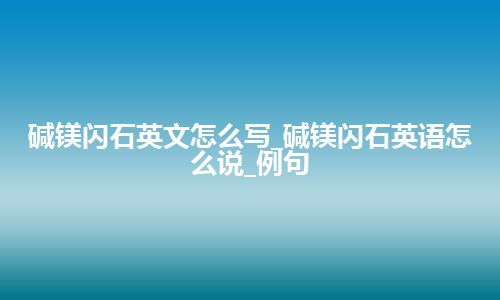 碱镁闪石英文怎么写_碱镁闪石英语怎么说_例句