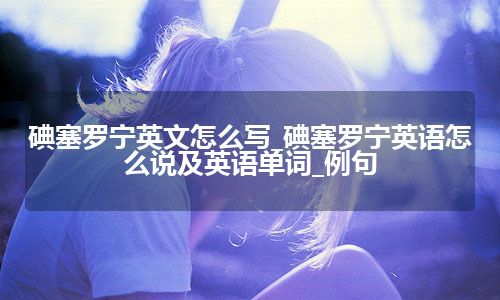 碘塞罗宁英文怎么写_碘塞罗宁英语怎么说及英语单词_例句