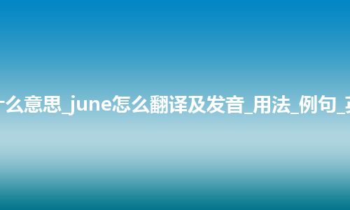 june是什么意思_june怎么翻译及发音_用法_例句_英语短语