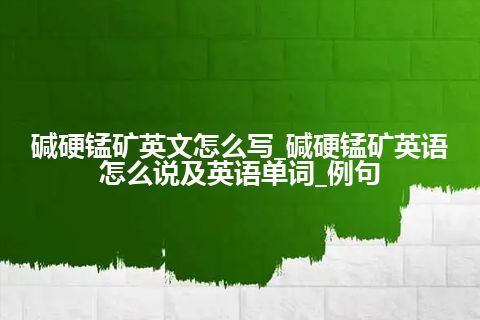 碱硬锰矿英文怎么写_碱硬锰矿英语怎么说及英语单词_例句