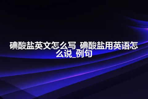 碘酸盐英文怎么写_碘酸盐用英语怎么说_例句