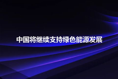 中国将继续支持绿色能源发展