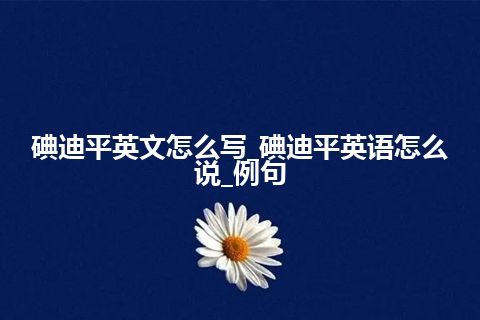 碘迪平英文怎么写_碘迪平英语怎么说_例句