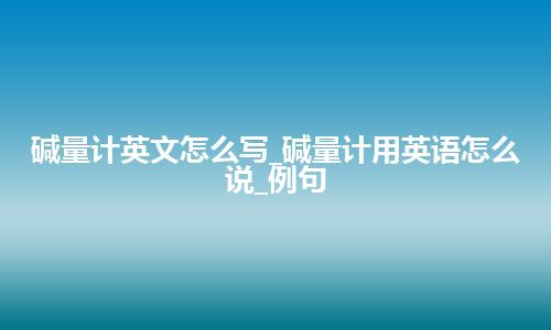 碱量计英文怎么写_碱量计用英语怎么说_例句