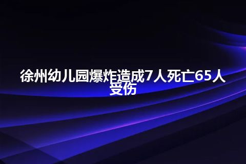 徐州幼儿园爆炸造成7人死亡65人受伤